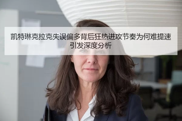 凯特琳克拉克失误偏多背后狂热进攻节奏为何难提速引发深度分析