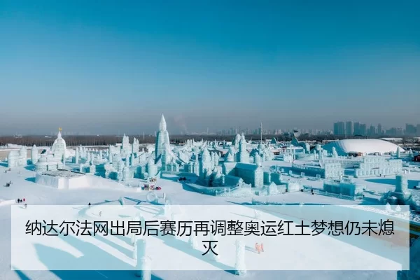 纳达尔法网出局后赛历再调整奥运红土梦想仍未熄灭