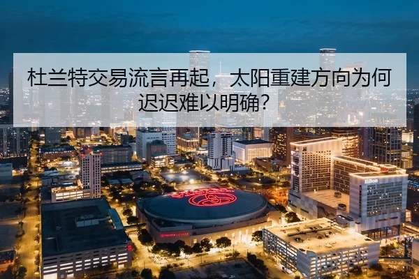杜兰特交易流言再起，太阳重建方向为何迟迟难以明确？（jiuyou）