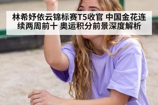 林希妤依云锦标赛T5收官 中国金花连续两周前十 奥运积分前景深度解析