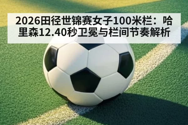 2026田径世锦赛女子100米栏：哈里森12.40秒卫冕与栏间节奏解析（jiuyou）
