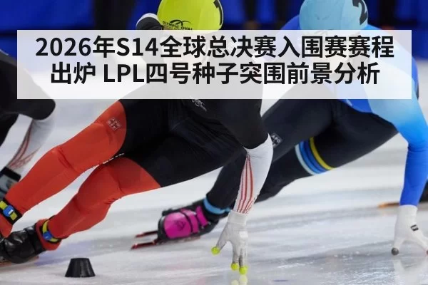 2026年S14全球总决赛入围赛赛程出炉 LPL四号种子突围前景分析（jiuyou）