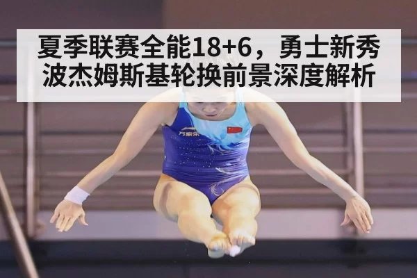 夏季联赛全能18+6，勇士新秀波杰姆斯基轮换前景深度解析（jiuyou）