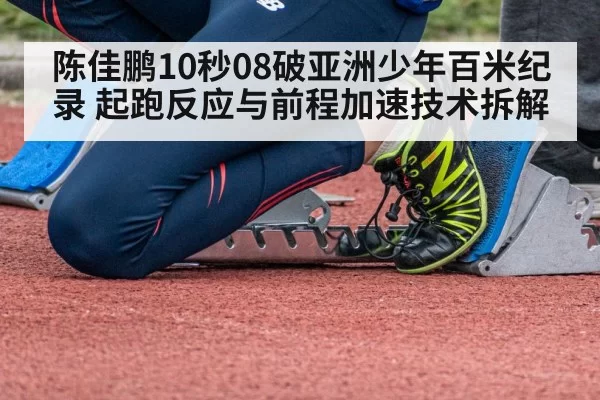 陈佳鹏10秒08破亚洲少年百米纪录 起跑反应与前程加速技术拆解（jiuyou）