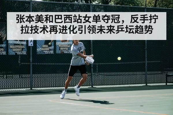 张本美和巴西站女单夺冠，反手拧拉技术再进化引领未来乒坛趋势（jiuyou）