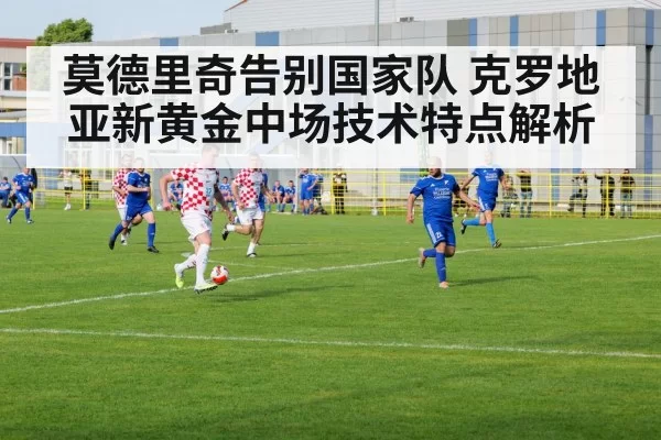 莫德里奇告别国家队 克罗地亚新黄金中场技术特点解析（jiuyou）
