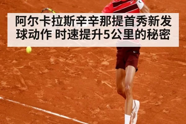 阿尔卡拉斯辛辛那提首秀新发球动作 时速提升5公里的秘密