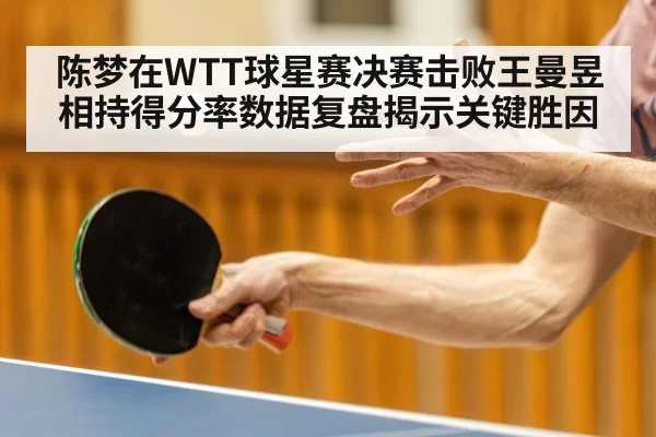 陈梦在WTT球星赛决赛击败王曼昱 相持得分率数据复盘揭示关键胜因