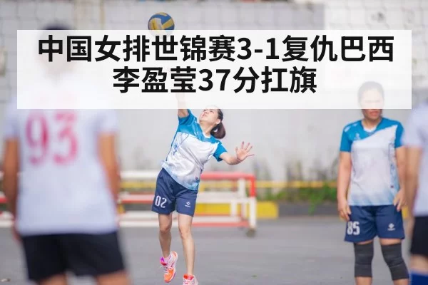 中国女排世锦赛3-1复仇巴西 李盈莹37分扛旗