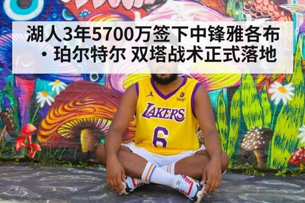 湖人3年5700万签下中锋雅各布·珀尔特尔 双塔战术正式落地