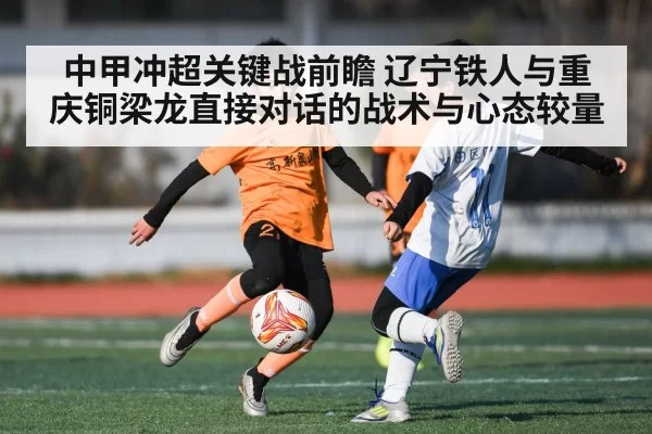 中甲冲超关键战前瞻 辽宁铁人与重庆铜梁龙直接对话的战术与心态较量