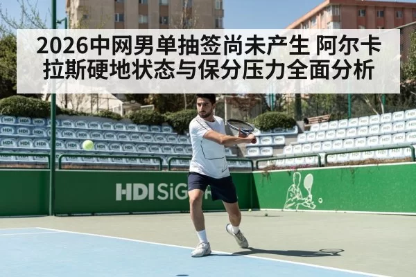 2026中网男单抽签尚未产生 阿尔卡拉斯硬地状态与保分压力全面分析