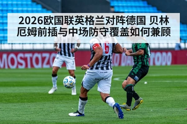 2026欧国联英格兰对阵德国 贝林厄姆前插与中场防守覆盖如何兼顾