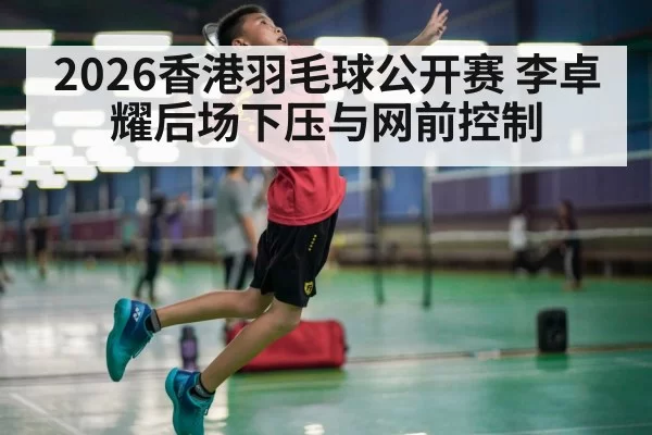 2026香港羽毛球公开赛 李卓耀后场下压与网前控制