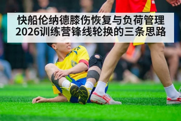 快船伦纳德膝伤恢复与负荷管理 2026训练营锋线轮换的三条思路（jiuyou）